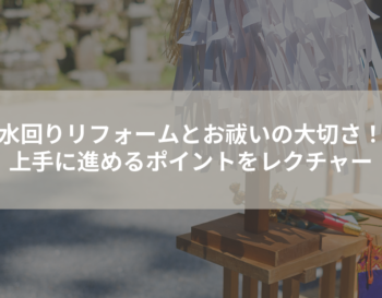 水回りリフォームとお祓いの大切さ！上手に進めるポイントをレクチャー