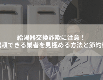 給湯器交換詐欺に注意！信頼できる業者を見極める方法と節約術