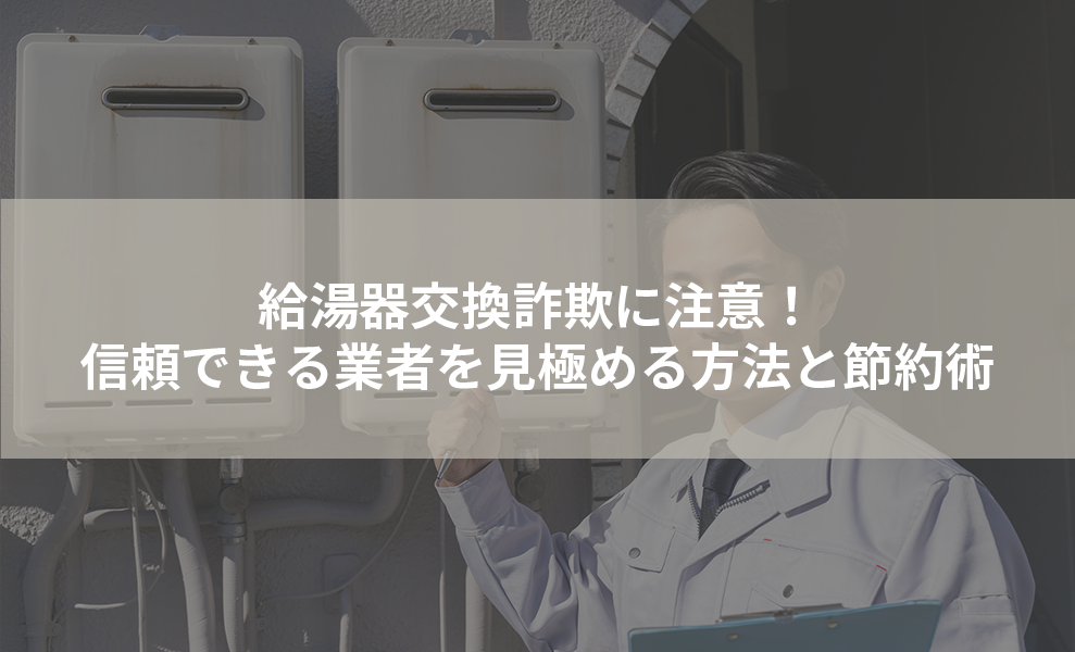 給湯器交換詐欺に注意！信頼できる業者を見極める方法と節約術