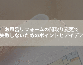 お風呂リフォームの間取り変更で失敗しないためのポイントとアイデア