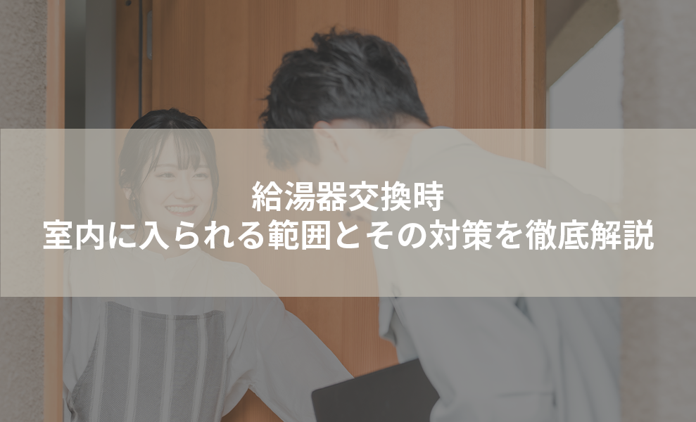 給湯器交換時、室内に入られる範囲とその対策を徹底解説