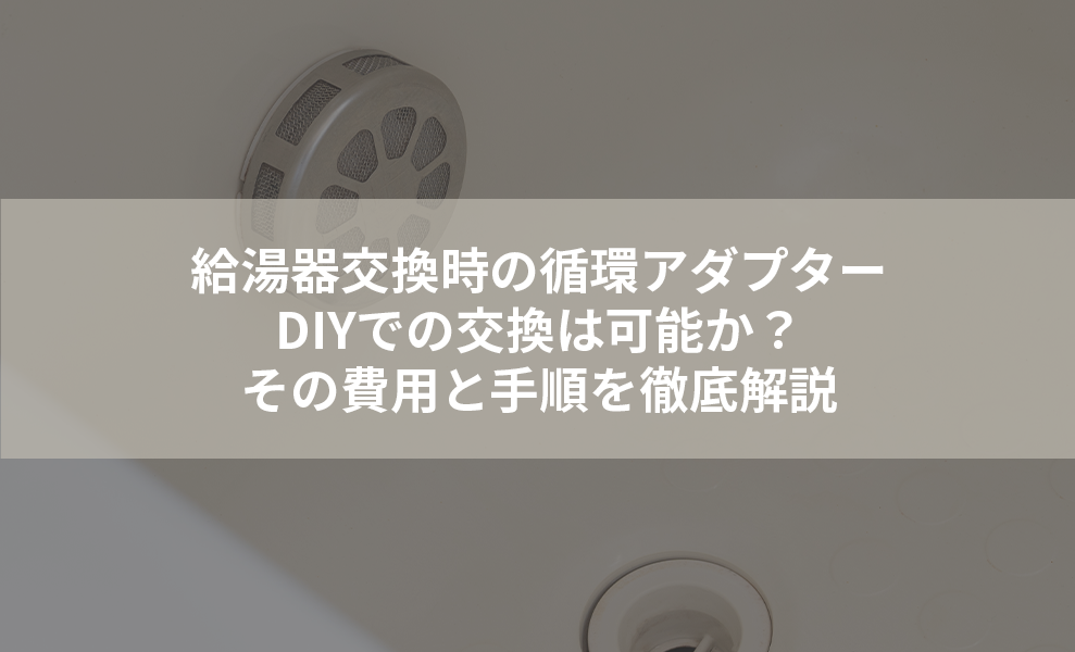 給湯器交換時の循環アダプター、DIYでの交換は可能か？その費用と手順を徹底解説