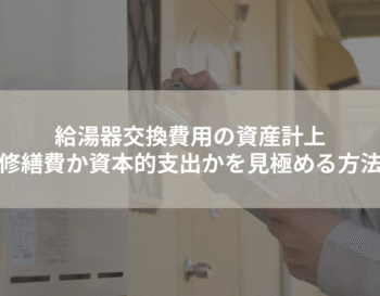 給湯器交換費用の資産計上：修繕費か資本的支出かを見極める方法
