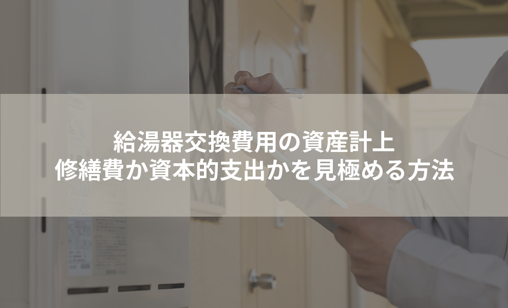 給湯器交換費用の資産計上：修繕費か資本的支出かを見極める方法